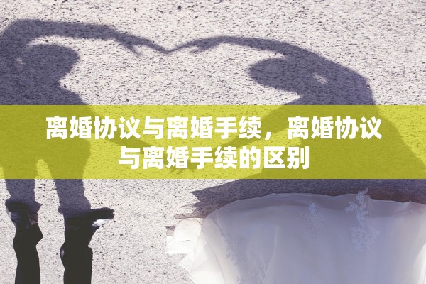 离婚协议与离婚手续，离婚协议与离婚手续的区别