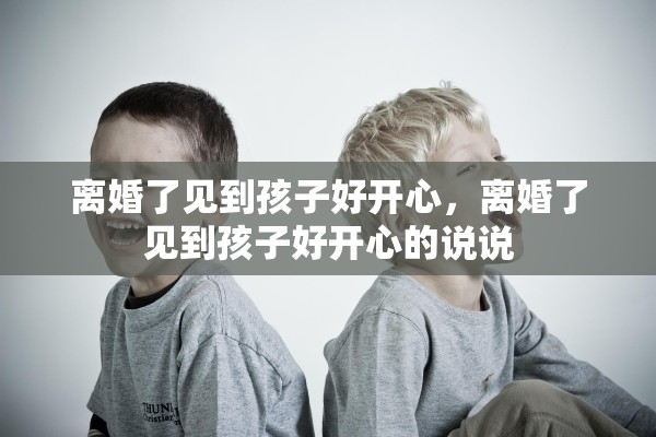 离婚了见到孩子好开心，离婚了见到孩子好开心的说说