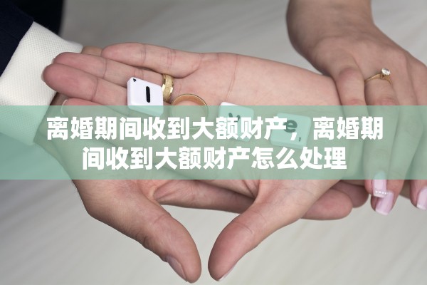 离婚期间收到大额财产，离婚期间收到大额财产怎么处理