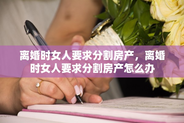 离婚时女人要求分割房产，离婚时女人要求分割房产怎么办