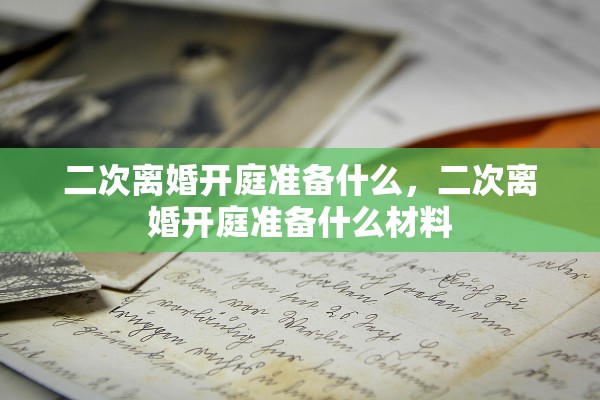 二次离婚开庭准备什么，二次离婚开庭准备什么材料