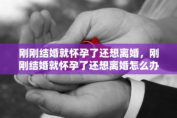 刚刚结婚就怀孕了还想离婚，刚刚结婚就怀孕了还想离婚怎么办