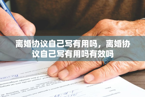 离婚协议自己写有用吗，离婚协议自己写有用吗有效吗