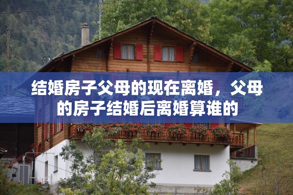 结婚房子父母的现在离婚，父母的房子结婚后离婚算谁的