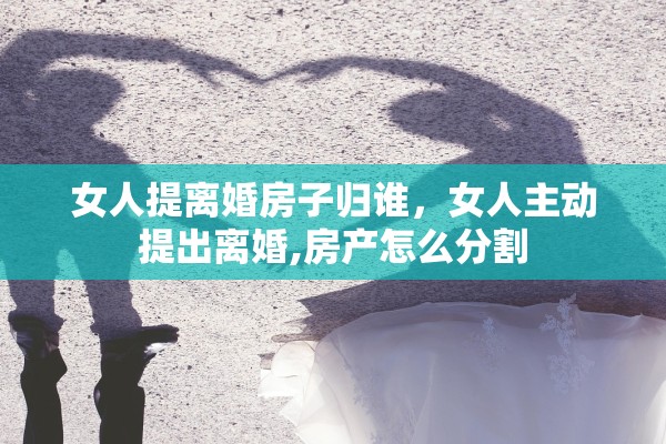 女人提离婚房子归谁，女人主动提出离婚,房产怎么分割