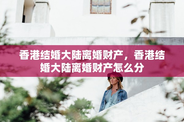 香港结婚大陆离婚财产，香港结婚大陆离婚财产怎么分