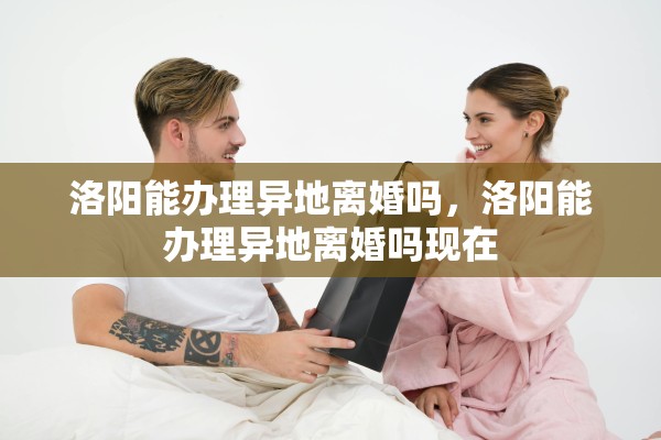 洛阳能办理异地离婚吗，洛阳能办理异地离婚吗现在
