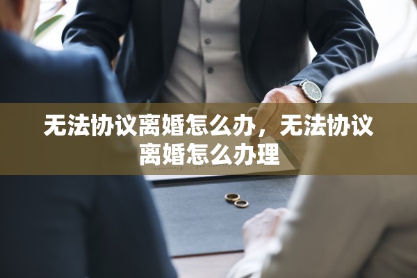 无法协议离婚怎么办，无法协议离婚怎么办理
