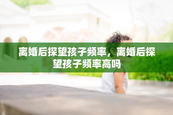离婚后探望孩子频率，离婚后探望孩子频率高吗