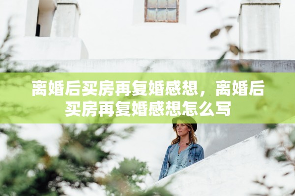 离婚后买房再复婚感想，离婚后买房再复婚感想怎么写