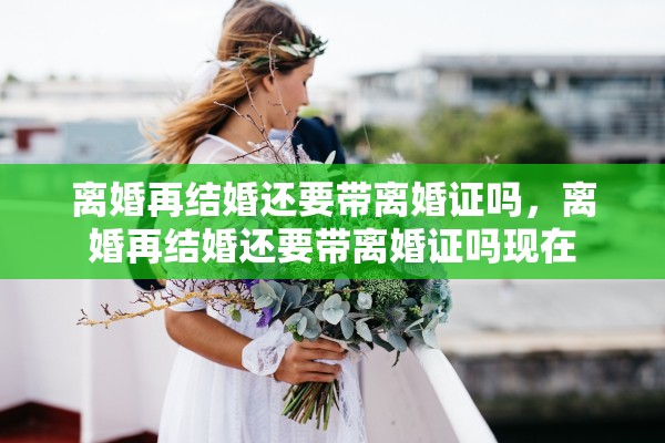 离婚再结婚还要带离婚证吗，离婚再结婚还要带离婚证吗现在