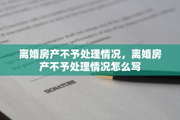 离婚房产不予处理情况，离婚房产不予处理情况怎么写