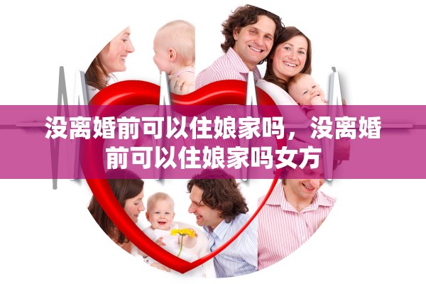 没离婚前可以住娘家吗，没离婚前可以住娘家吗女方