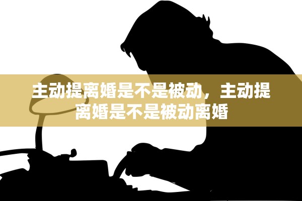 主动提离婚是不是被动，主动提离婚是不是被动离婚