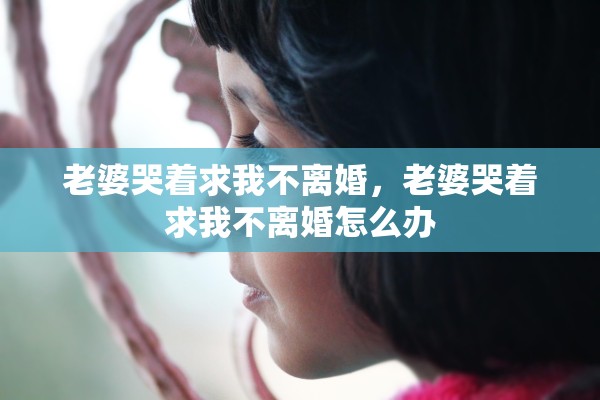 老婆哭着求我不离婚，老婆哭着求我不离婚怎么办