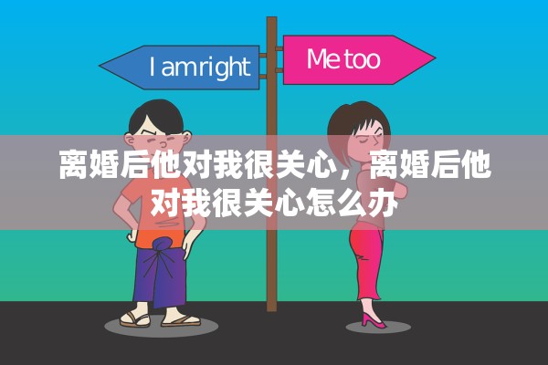 离婚后他对我很关心，离婚后他对我很关心怎么办