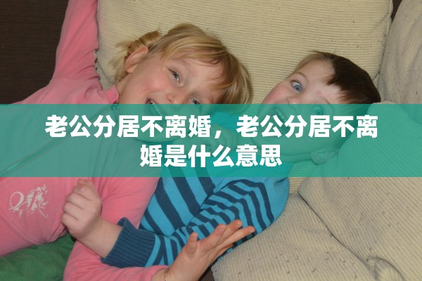 老公分居不离婚，老公分居不离婚是什么意思