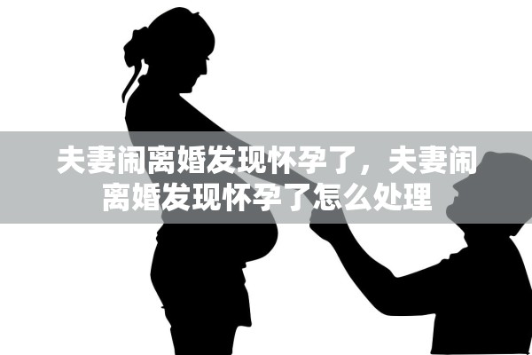 夫妻闹离婚发现怀孕了，夫妻闹离婚发现怀孕了怎么处理