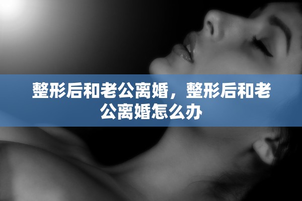整形后和老公离婚，整形后和老公离婚怎么办