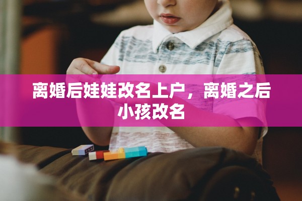 离婚后娃娃改名上户，离婚之后小孩改名
