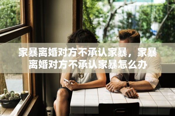 家暴离婚对方不承认家暴，家暴离婚对方不承认家暴怎么办