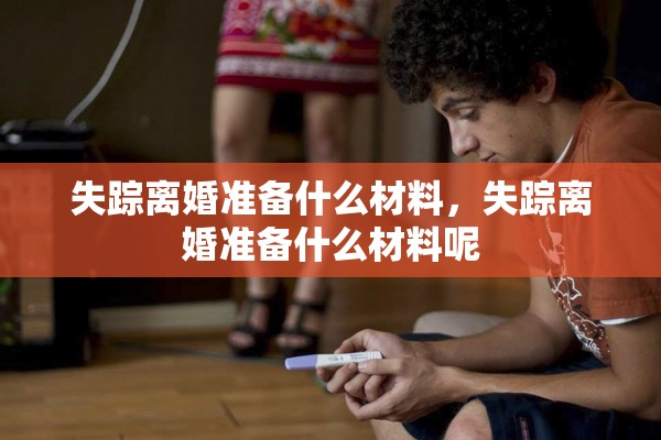 失踪离婚准备什么材料，失踪离婚准备什么材料呢