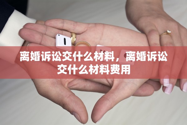 离婚诉讼交什么材料，离婚诉讼交什么材料费用