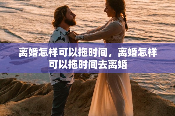 离婚怎样可以拖时间，离婚怎样可以拖时间去离婚