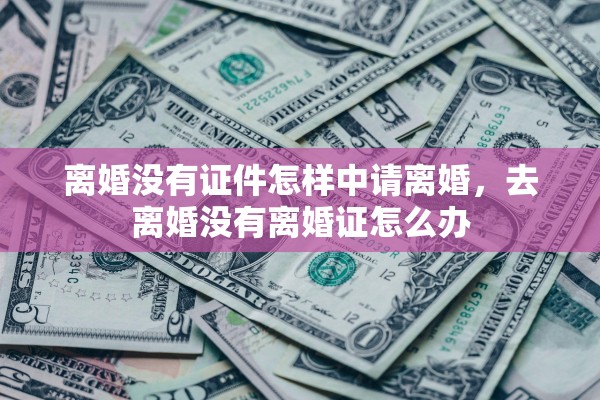 离婚没有证件怎样中请离婚，去离婚没有离婚证怎么办