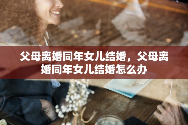 父母离婚同年女儿结婚，父母离婚同年女儿结婚怎么办