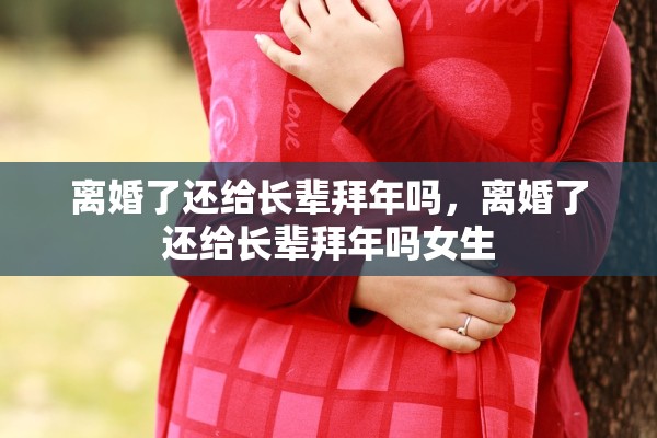 离婚了还给长辈拜年吗，离婚了还给长辈拜年吗女生