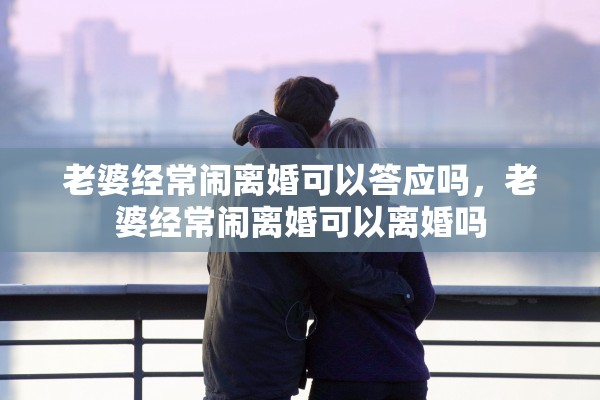 老婆经常闹离婚可以答应吗，老婆经常闹离婚可以离婚吗