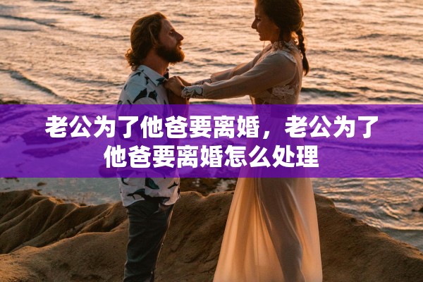 老公为了他爸要离婚，老公为了他爸要离婚怎么处理