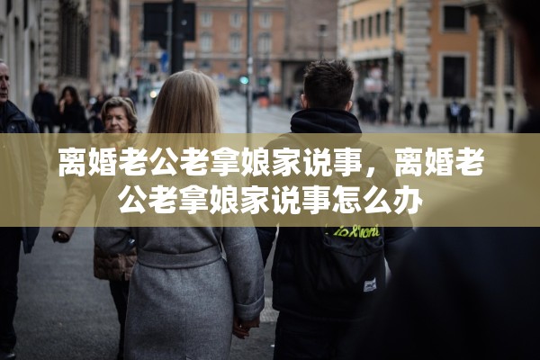离婚老公老拿娘家说事，离婚老公老拿娘家说事怎么办