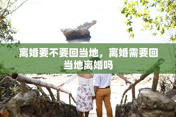 离婚要不要回当地，离婚需要回当地离婚吗