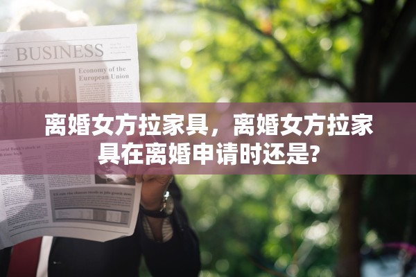 离婚女方拉家具，离婚女方拉家具在离婚申请时还是?
