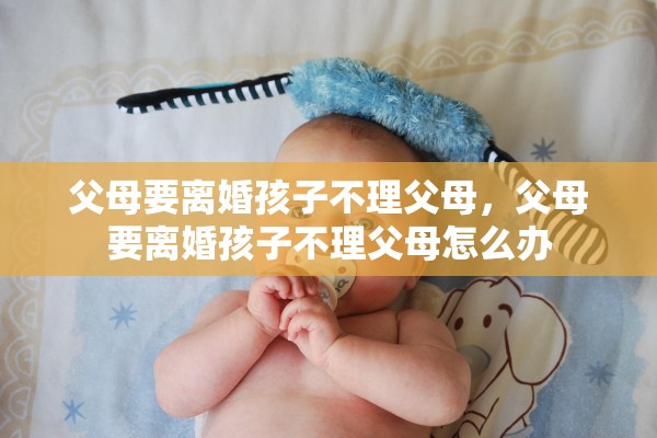 父母要离婚孩子不理父母，父母要离婚孩子不理父母怎么办