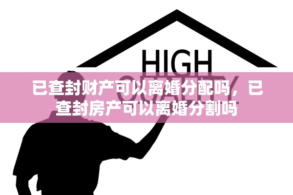 已查封财产可以离婚分配吗，已查封房产可以离婚分割吗