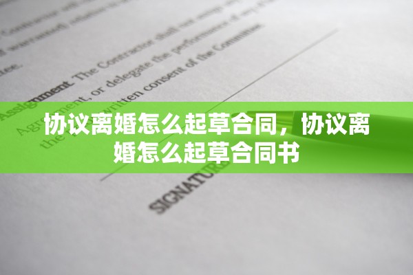 协议离婚怎么起草合同，协议离婚怎么起草合同书