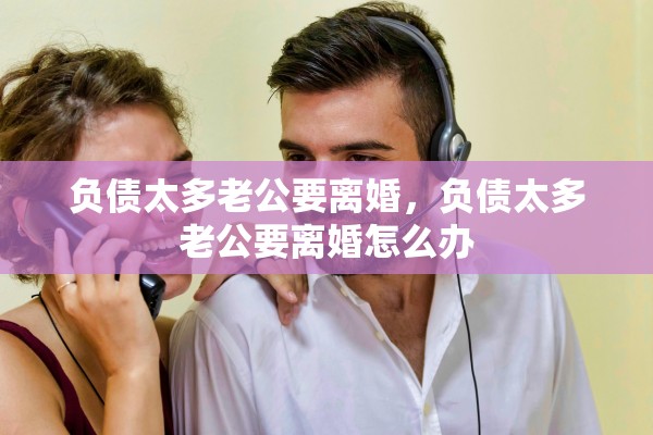 负债太多老公要离婚，负债太多老公要离婚怎么办