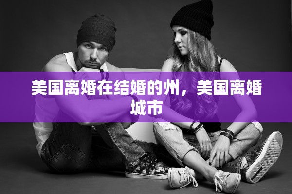 美国离婚在结婚的州，美国离婚城市