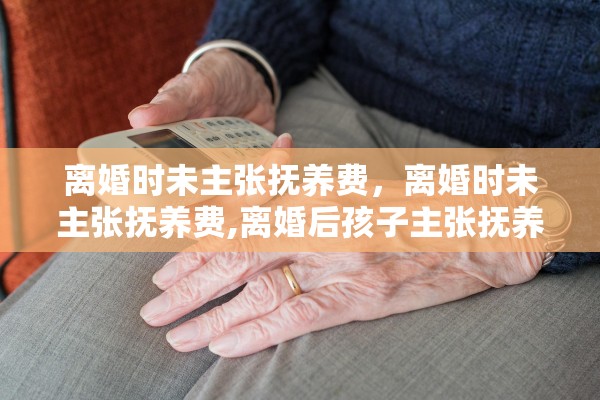 离婚时未主张抚养费，离婚时未主张抚养费,离婚后孩子主张抚养费的起算时间
