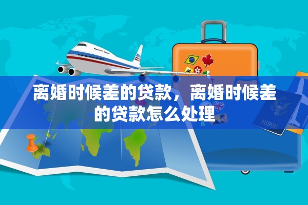 离婚时候差的贷款，离婚时候差的贷款怎么处理