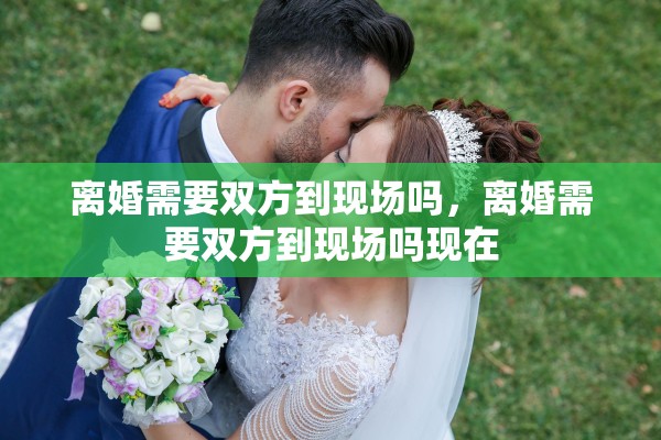 离婚需要双方到现场吗，离婚需要双方到现场吗现在