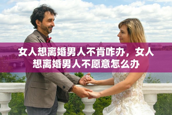 女人想离婚男人不肯咋办，女人想离婚男人不愿意怎么办