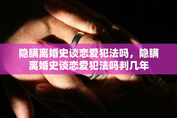 隐瞒离婚史谈恋爱犯法吗，隐瞒离婚史谈恋爱犯法吗判几年