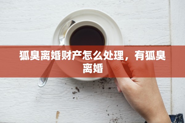 狐臭离婚财产怎么处理，有狐臭离婚