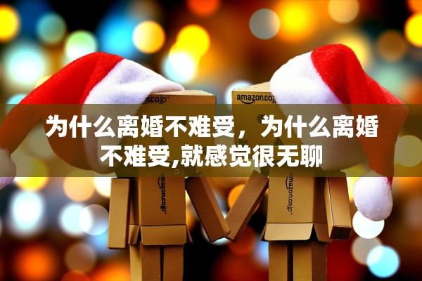为什么离婚不难受，为什么离婚不难受,就感觉很无聊