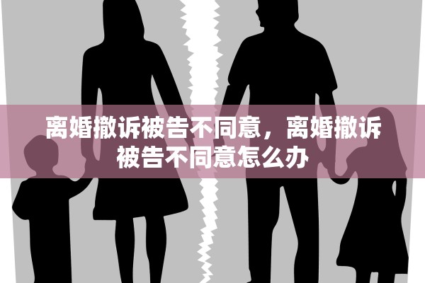 离婚撤诉被告不同意，离婚撤诉被告不同意怎么办