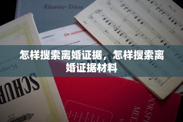 怎样搜索离婚证据，怎样搜索离婚证据材料